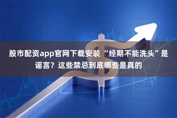 股市配资app官网下载安装 “经期不能洗头”是谣言？这些禁忌到底哪些是真的
