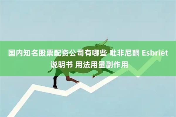 国内知名股票配资公司有哪些 吡非尼酮 Esbriet 说明书 用法用量副作用