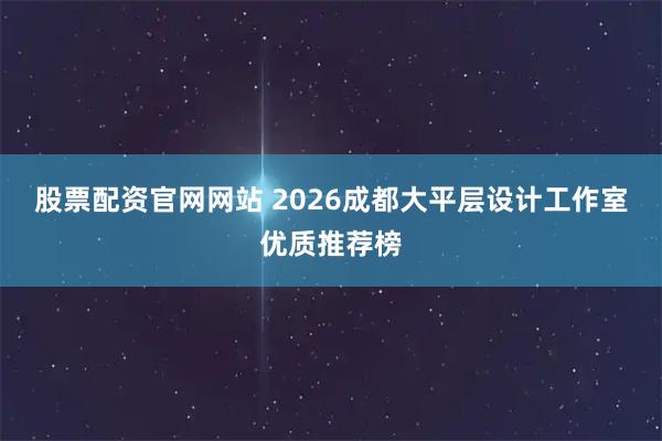 股票配资官网网站 2026成都大平层设计工作室优质推荐榜