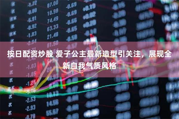 按日配资炒股 爱子公主最新造型引关注，展现全新自我气质风格