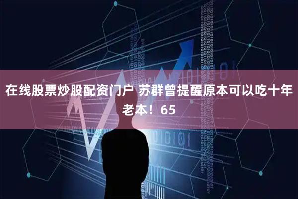 在线股票炒股配资门户 苏群曾提醒原本可以吃十年老本！65