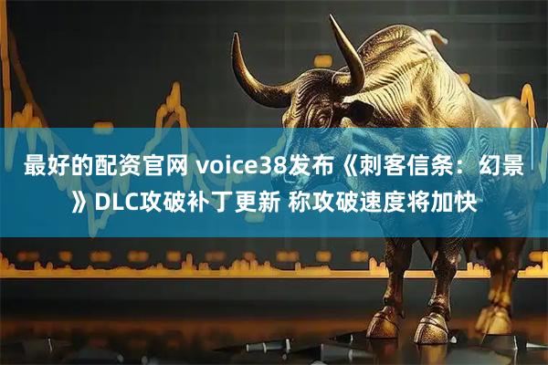 最好的配资官网 voice38发布《刺客信条：幻景》DLC攻破补丁更新 称攻破速度将加快