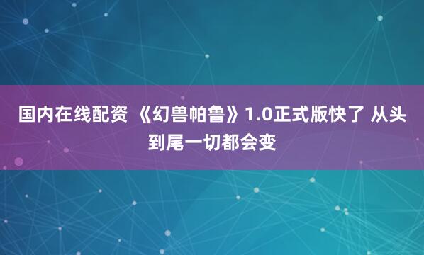 国内在线配资 《幻兽帕鲁》1.0正式版快了 从头到尾一切都会变