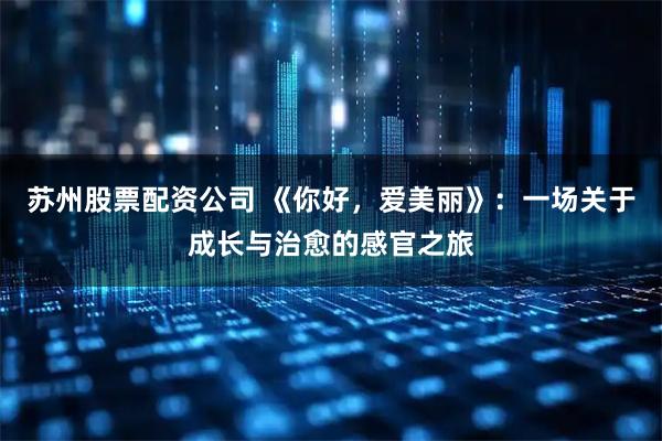 苏州股票配资公司 《你好，爱美丽》：一场关于成长与治愈的感官之旅