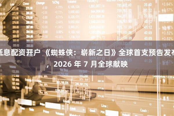 低息配资开户 《蜘蛛侠：崭新之日》全球首支预告发布，2026 年 7 月全球献映