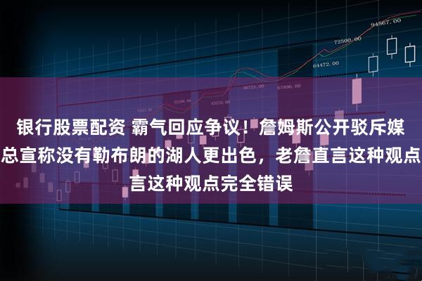 银行股票配资 霸气回应争议!詹姆斯公开驳斥媒体,外界总宣称没有勒布朗的湖人更出色,老詹直言这种观点完全错误