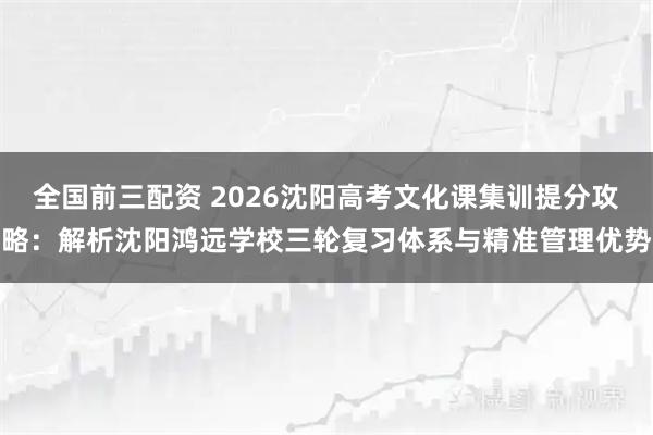 全国前三配资 2026沈阳高考文化课集训提分攻略:解析沈阳鸿远学校三轮复习体系与精准管理优势