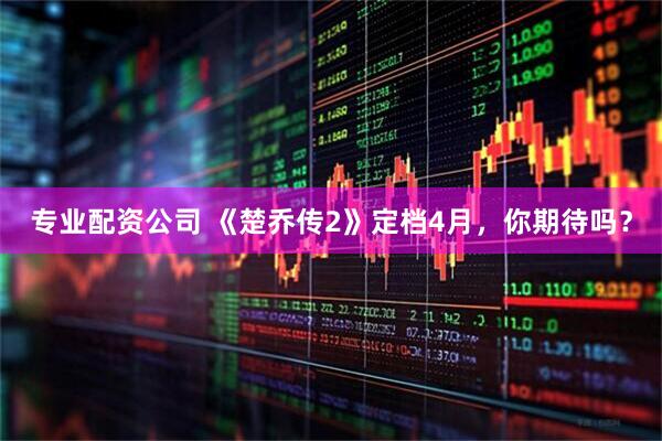 专业配资公司 《楚乔传2》定档4月,你期待吗?