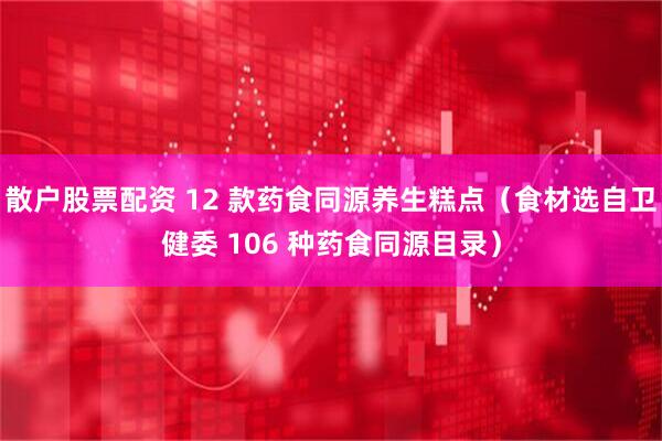 散户股票配资 12 款药食同源养生糕点（食材选自卫健委 106 种药食同源目录）