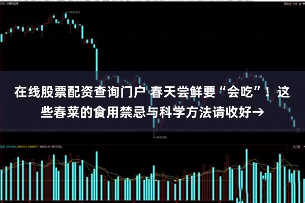 在线股票配资查询门户 春天尝鲜要“会吃”！这些春菜的食用禁忌与科学方法请收好→
