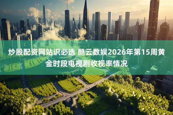 炒股配资网站识必选 酷云数娱2026年第15周黄金时段电视剧收视率情况