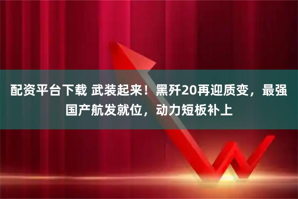 配资平台下载 武装起来！黑歼20再迎质变，最强国产航发就位，动力短板补上