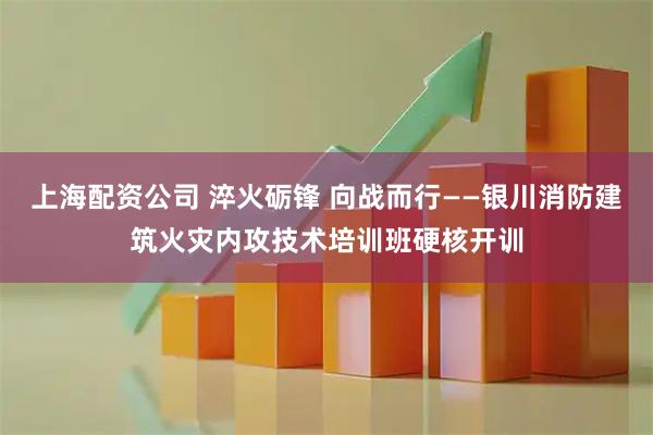上海配资公司 淬火砺锋 向战而行——银川消防建筑火灾内攻技术培训班硬核开训