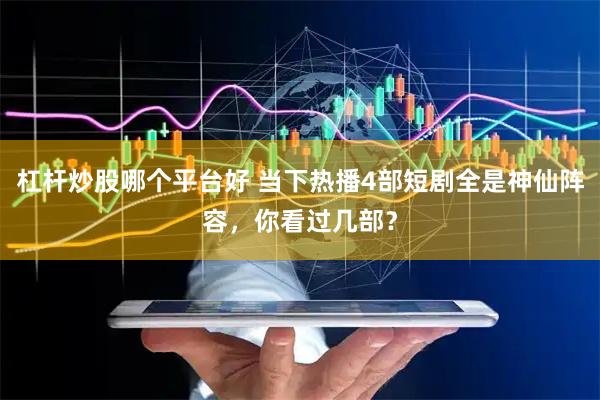 杠杆炒股哪个平台好 当下热播4部短剧全是神仙阵容，你看过几部？