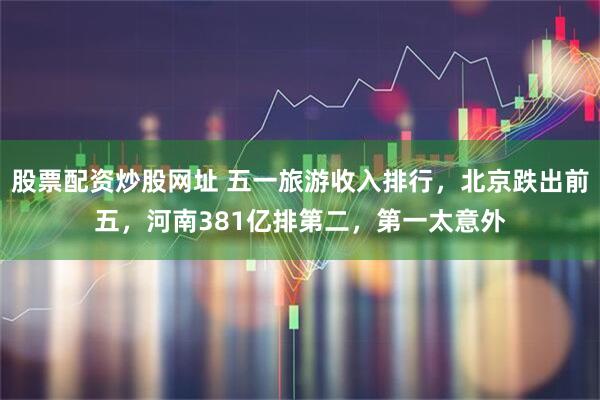 股票配资炒股网址 五一旅游收入排行，北京跌出前五，河南381亿排第二，第一太意外
