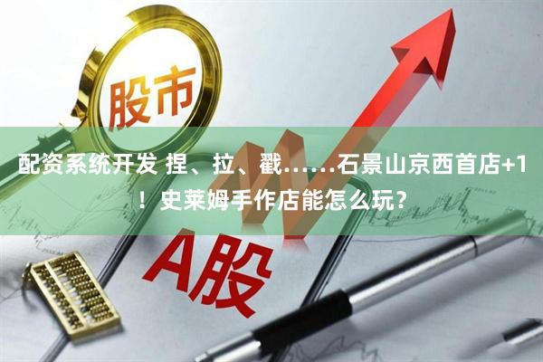 配资系统开发 捏、拉、戳……石景山京西首店+1！史莱姆手作店能怎么玩？