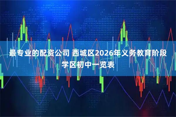 最专业的配资公司 西城区2026年义务教育阶段学区初中一览表
