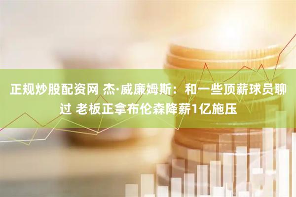 正规炒股配资网 杰·威廉姆斯：和一些顶薪球员聊过 老板正拿布伦森降薪1亿施压