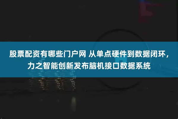 股票配资有哪些门户网 从单点硬件到数据闭环，力之智能创新发布脑机接口数据系统