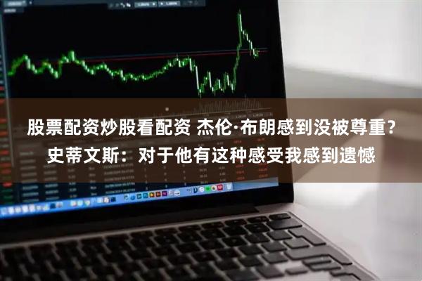 股票配资炒股看配资 杰伦·布朗感到没被尊重？史蒂文斯：对于他有这种感受我感到遗憾