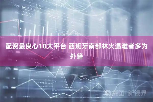 配资最良心10大平台 西班牙南部林火遇难者多为外籍
