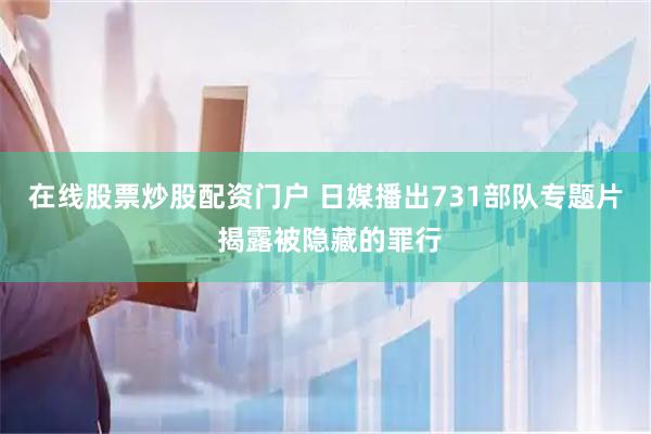 在线股票炒股配资门户 日媒播出731部队专题片 揭露被隐藏的罪行