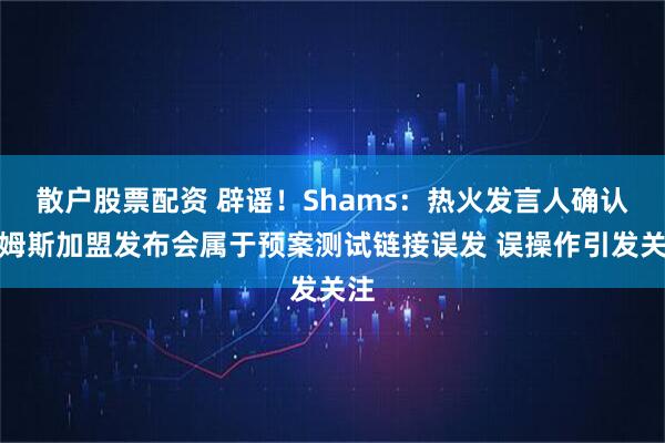 散户股票配资 辟谣！Shams：热火发言人确认詹姆斯加盟发布会属于预案测试链接误发 误操作引发关注