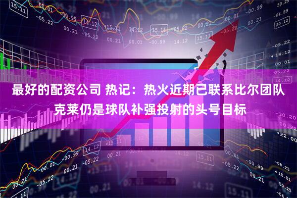 最好的配资公司 热记：热火近期已联系比尔团队 克莱仍是球队补强投射的头号目标