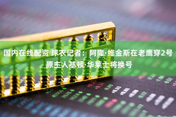 国内在线配资 球衣记者：阿隆·维金斯在老鹰穿2号 原主人基顿·华莱士将换号