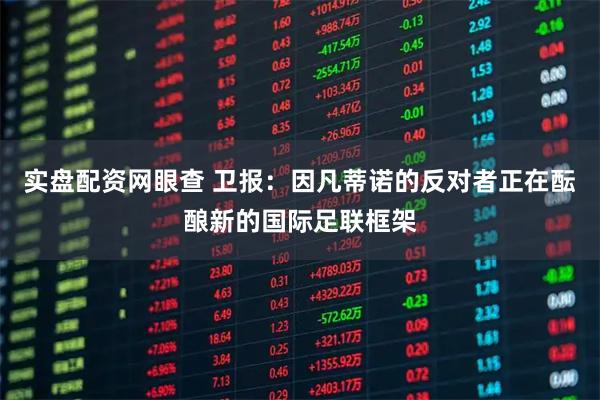 实盘配资网眼查 卫报：因凡蒂诺的反对者正在酝酿新的国际足联框架