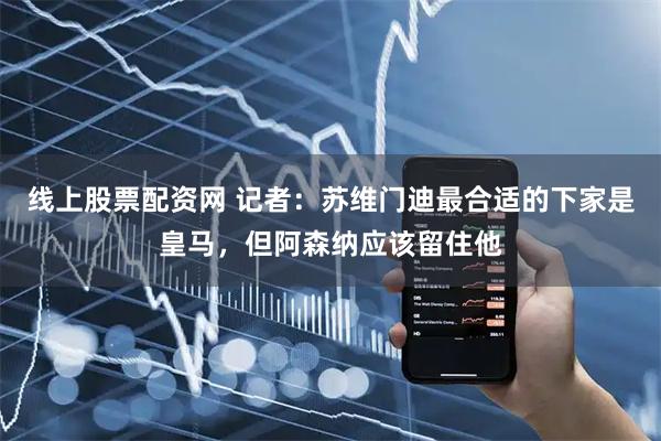 线上股票配资网 记者：苏维门迪最合适的下家是皇马，但阿森纳应该留住他