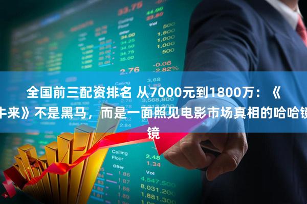 全国前三配资排名 从7000元到1800万：《牛来》不是黑马，而是一面照见电影市场真相的哈哈镜