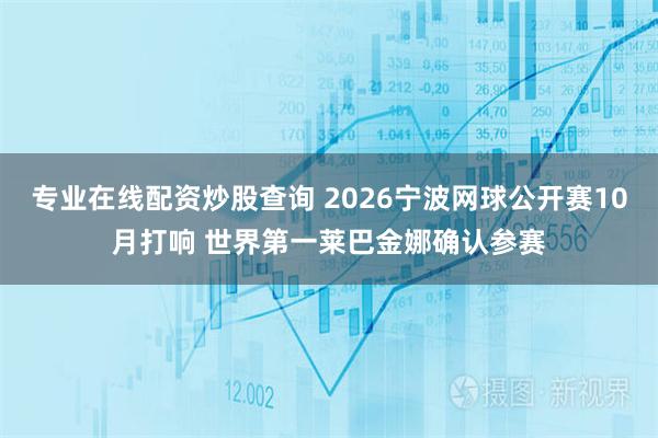 专业在线配资炒股查询 2026宁波网球公开赛10月打响 世界第一莱巴金娜确认参赛