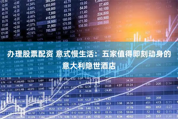 办理股票配资 意式慢生活：五家值得即刻动身的意大利隐世酒店