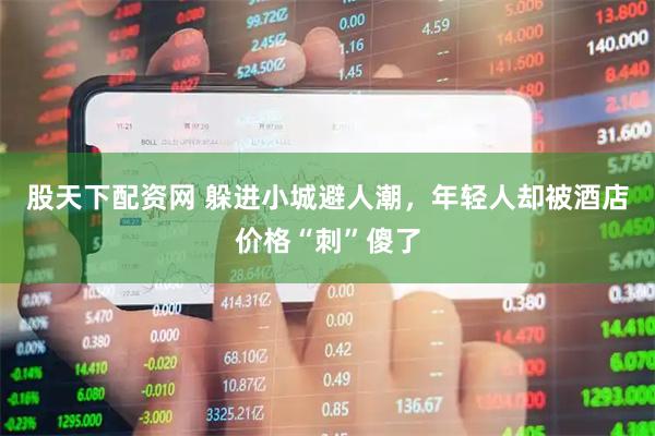 股天下配资网 躲进小城避人潮，年轻人却被酒店价格“刺”傻了
