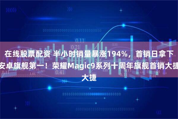在线股票配资 半小时销量暴涨194%，首销日拿下安卓旗舰第一！荣耀Magic9系列十周年旗舰首销大捷