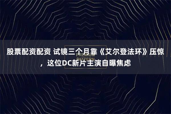 股票配资配资 试镜三个月靠《艾尔登法环》压惊，这位DC新片主演自曝焦虑