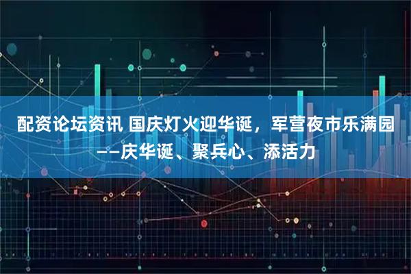 配资论坛资讯 国庆灯火迎华诞，军营夜市乐满园——庆华诞、聚兵心、添活力